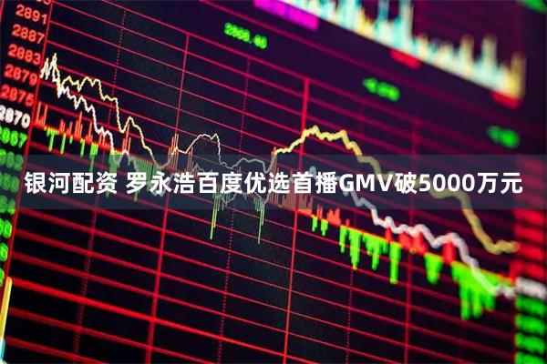 银河配资 罗永浩百度优选首播GMV破5000万元