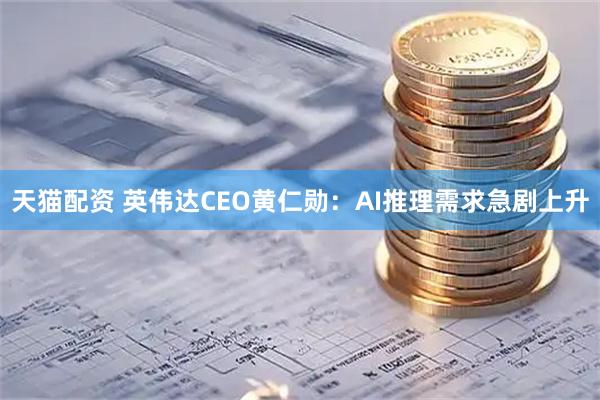 天猫配资 英伟达CEO黄仁勋：AI推理需求急剧上升