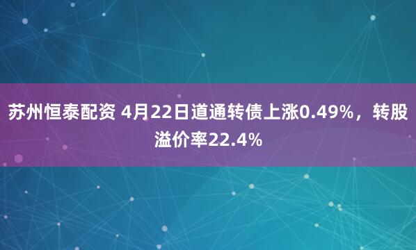 苏州恒泰配资 4月22日道通转债上涨0.49%，转股溢价率22.4%