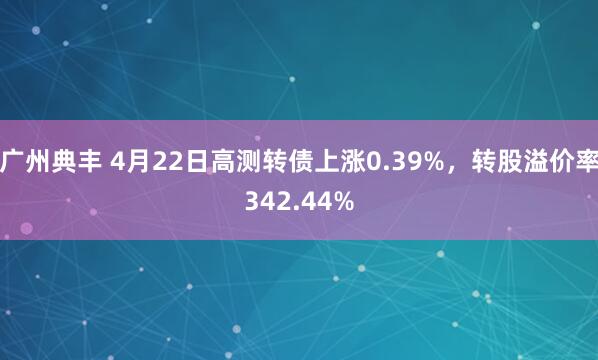 广州典丰 4月22日高测转债上涨0.39%，转股溢价率342.44%