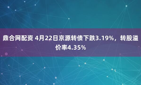 鼎合网配资 4月22日京源转债下跌3.19%，转股溢价率4.35%