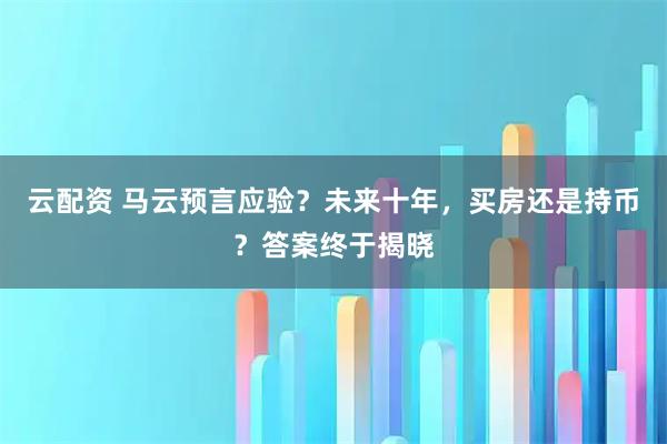 云配资 马云预言应验？未来十年，买房还是持币？答案终于揭晓