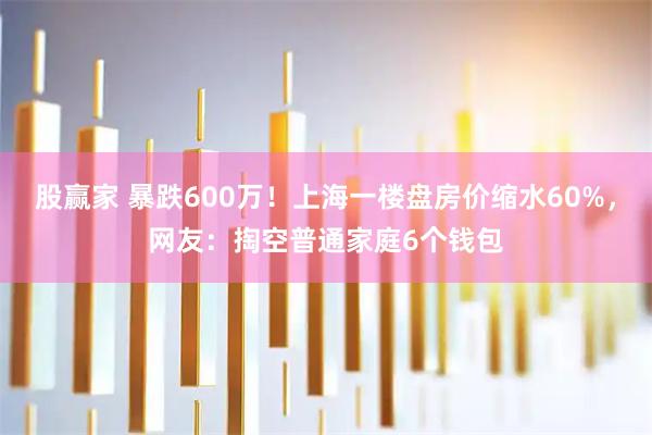 股赢家 暴跌600万！上海一楼盘房价缩水60%，网友：掏空普通家庭6个钱包