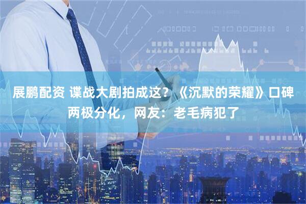 展鹏配资 谍战大剧拍成这？《沉默的荣耀》口碑两极分化，网友：老毛病犯了