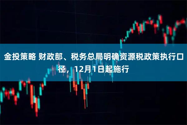 金投策略 财政部、税务总局明确资源税政策执行口径，12月1日起施行
