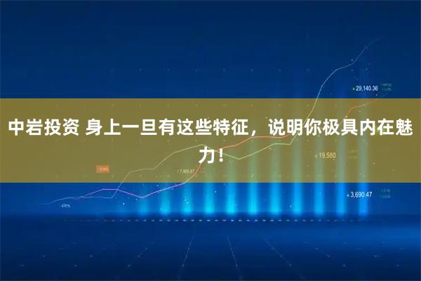 中岩投资 身上一旦有这些特征，说明你极具内在魅力！