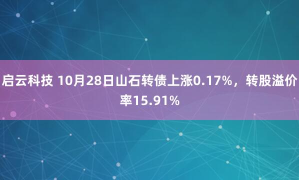 启云科技 10月28日山石转债上涨0.17%，转股溢价率15.91%