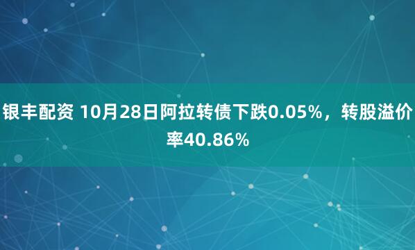 银丰配资 10月28日阿拉转债下跌0.05%，转股溢价率40.86%