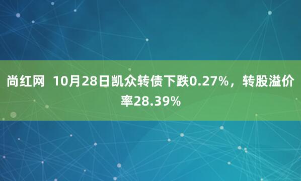 尚红网  10月28日凯众转债下跌0.27%，转股溢价率28.39%