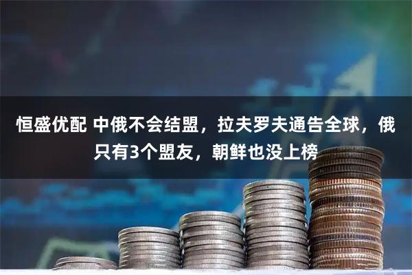 恒盛优配 中俄不会结盟，拉夫罗夫通告全球，俄只有3个盟友，朝鲜也没上榜