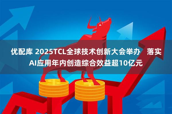优配库 2025TCL全球技术创新大会举办   落实AI应用年内创造综合效益超10亿元