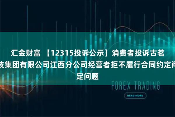 汇金财富 【12315投诉公示】消费者投诉古茗科技集团有限公司江西分公司经营者拒不履行合同约定问题