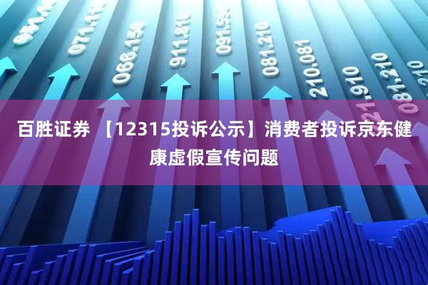 百胜证券 【12315投诉公示】消费者投诉京东健康虚假宣传问题