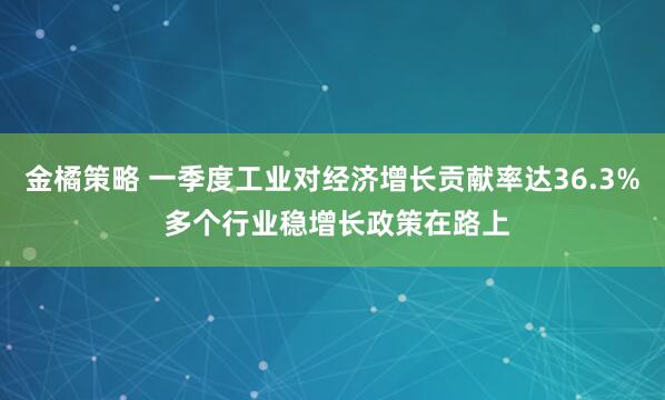 金橘策略 一季度工业对经济增长贡献率达36.3% 多个行业稳增长政策在路上