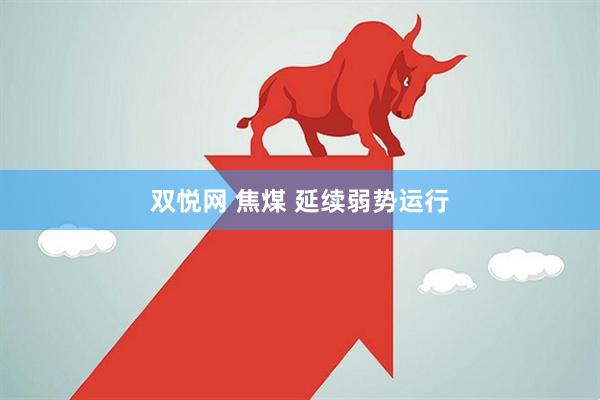 双悦网 焦煤 延续弱势运行