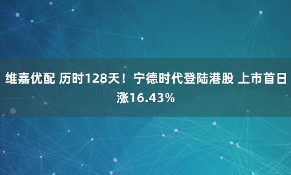 维嘉优配 历时128天！宁德时代登陆港股 上市首日涨16.43%