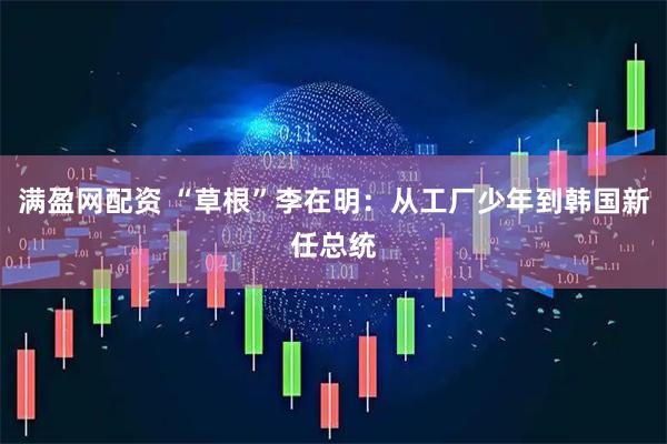 满盈网配资 “草根”李在明：从工厂少年到韩国新任总统