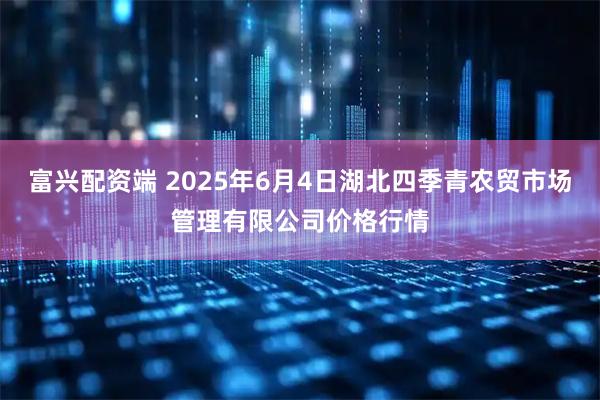 富兴配资端 2025年6月4日湖北四季青农贸市场管理有限公司价格行情