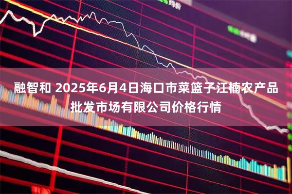 融智和 2025年6月4日海口市菜篮子江楠农产品批发市场有限公司价格行情