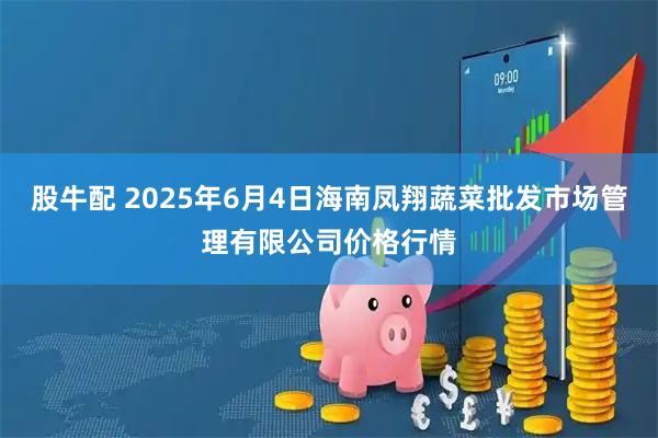 股牛配 2025年6月4日海南凤翔蔬菜批发市场管理有限公司价格行情