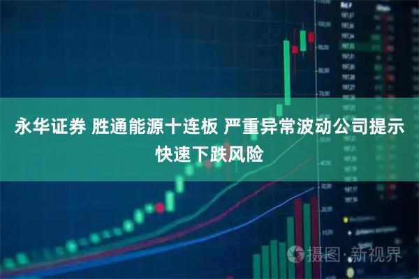 永华证券 胜通能源十连板 严重异常波动公司提示快速下跌风险