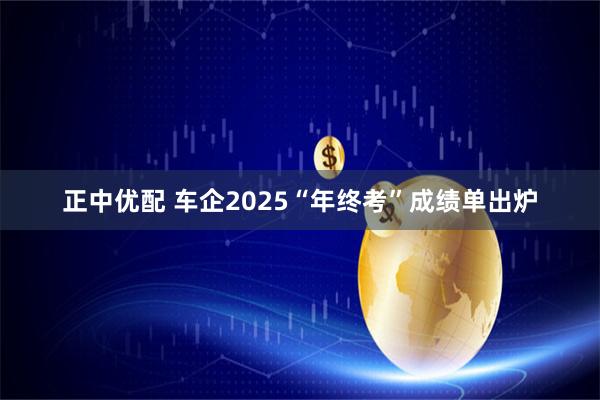 正中优配 车企2025“年终考”成绩单出炉