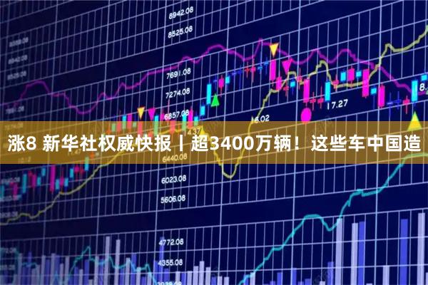 涨8 新华社权威快报丨超3400万辆！这些车中国造