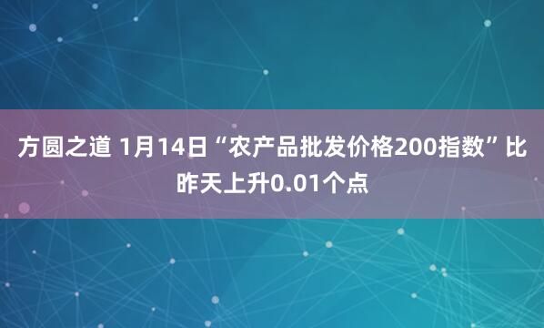 方圆之道 1月14日“农产品批发价格200指数”比昨天上升0.01个点