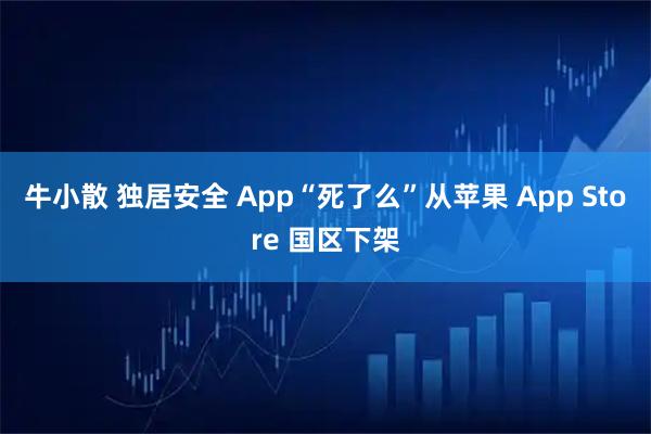 牛小散 独居安全 App“死了么”从苹果 App Store 国区下架