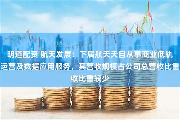 明道配资 航天发展：下属航天天目从事商业低轨卫星运营及数据应用服务，其营收规模占公司总营收比重较少