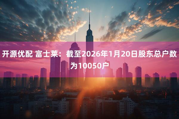 开源优配 富士莱：截至2026年1月20日股东总户数为10050户