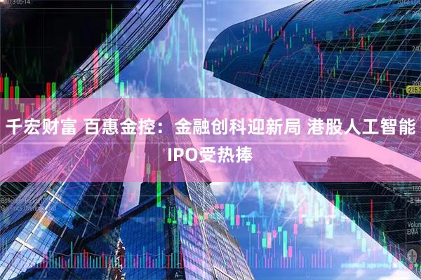千宏财富 百惠金控：金融创科迎新局 港股人工智能IPO受热捧