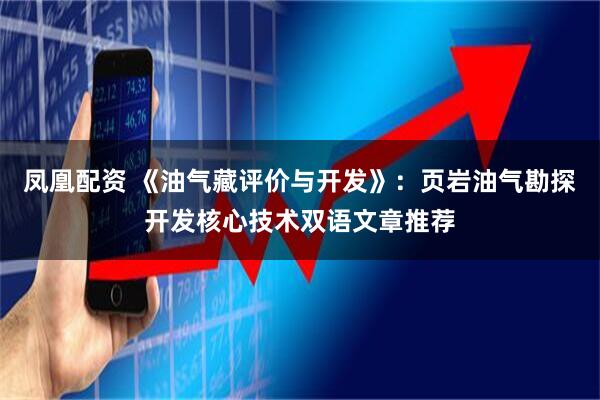 凤凰配资 《油气藏评价与开发》：页岩油气勘探开发核心技术双语文章推荐