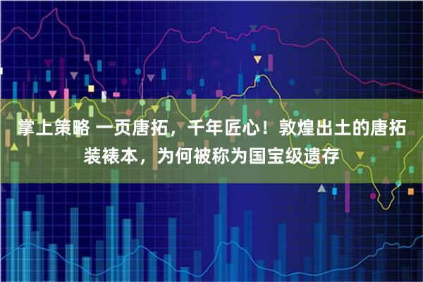 掌上策略 一页唐拓，千年匠心！敦煌出土的唐拓装裱本，为何被称为国宝级遗存