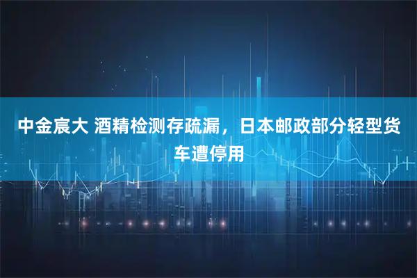 中金宸大 酒精检测存疏漏，日本邮政部分轻型货车遭停用