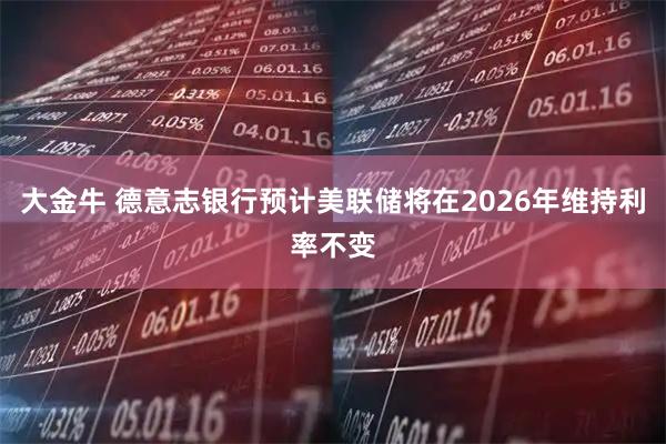 大金牛 德意志银行预计美联储将在2026年维持利率不变