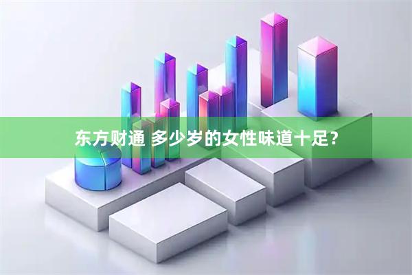 东方财通 多少岁的女性味道十足？