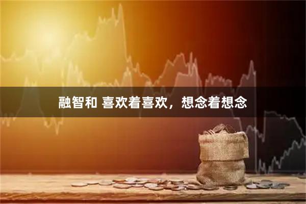 融智和 喜欢着喜欢，想念着想念