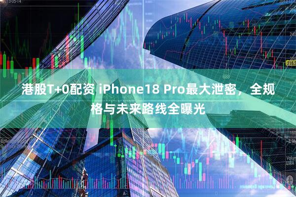 港股T+0配资 iPhone18 Pro最大泄密，全规格与未来路线全曝光