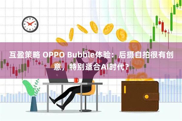 互盈策略 OPPO Bubble体验：后摄自拍很有创意，特别适合AI时代？