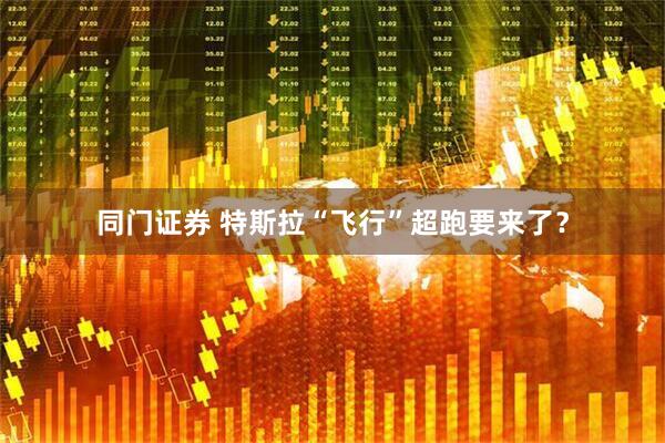 同门证券 特斯拉“飞行”超跑要来了？
