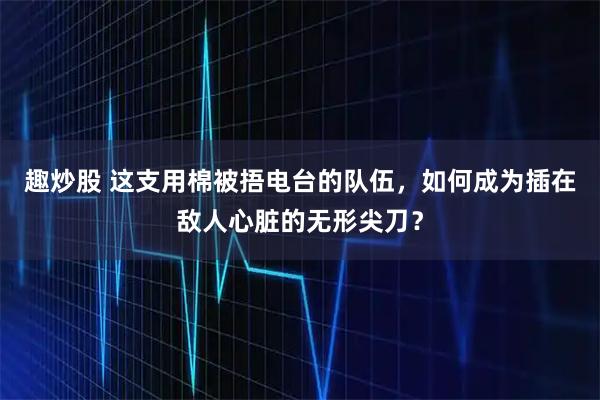 趣炒股 这支用棉被捂电台的队伍，如何成为插在敌人心脏的无形尖刀？
