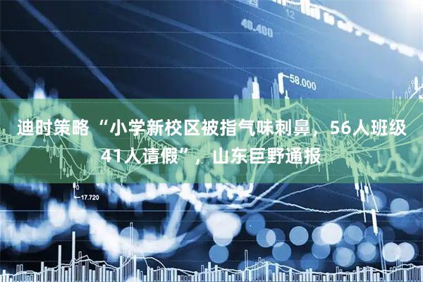 迪时策略 “小学新校区被指气味刺鼻，56人班级41人请假”，山东巨野通报